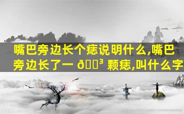 嘴巴旁边长个痣说明什么,嘴巴旁边长了一 🌳 颗痣,叫什么字